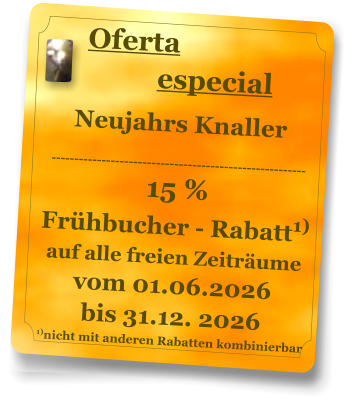 Oferta           especial Neujahrs Knaller  -------------------------------------------------------- 15 % Frühbucher - Rabatt1) auf alle freien Zeiträume vom 01.06.2026 bis 31.12. 2026 1)nicht mit anderen Rabatten kombinierbar